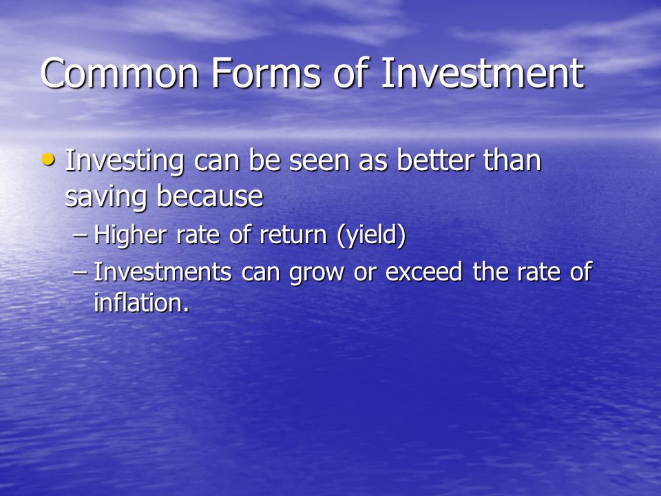 Common Forms of Investment Investing can be seen as better than saving because Investing can be seen as better than saving because –Higher rate of return (yield) –Investments can grow or exceed the rate of inflation.