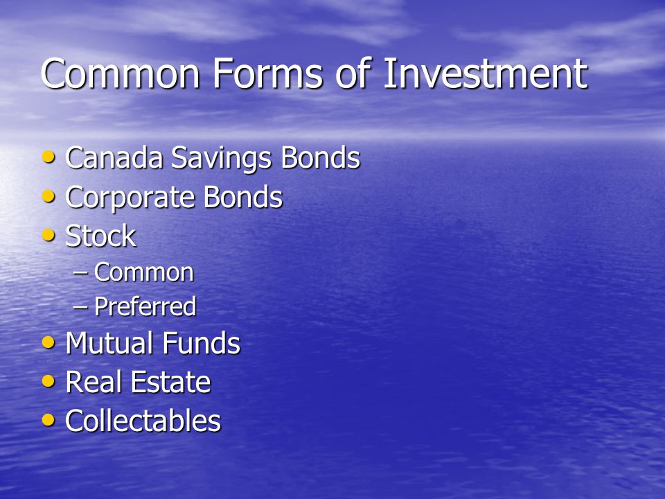 Common Forms of Investment Canada Savings Bonds Canada Savings Bonds Corporate Bonds Corporate Bonds Stock Stock –Common –Preferred Mutual Funds Mutual Funds Real Estate Real Estate Collectables Collectables