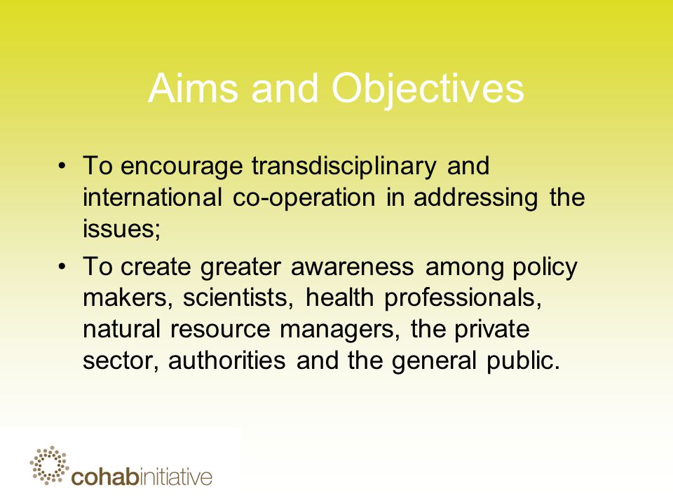 Aims and Objectives To encourage transdisciplinary and international co-operation in addressing the issues; To create greater awareness among policy makers, scientists, health professionals, natural resource managers, the private sector, authorities and the general public.