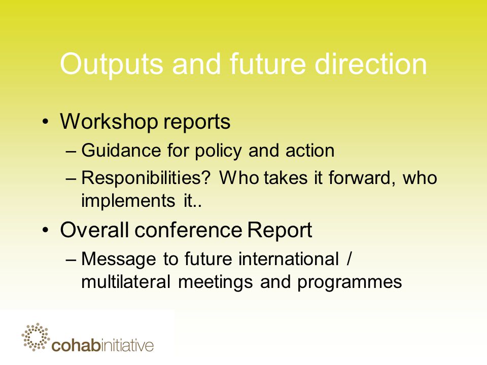 Outputs and future direction Workshop reports –Guidance for policy and action –Responibilities.