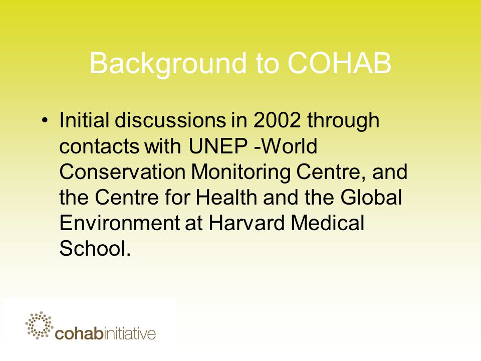 Background to COHAB Initial discussions in 2002 through contacts with UNEP -World Conservation Monitoring Centre, and the Centre for Health and the Global Environment at Harvard Medical School.