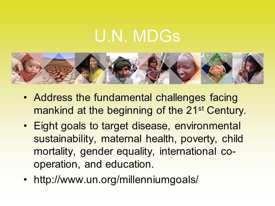 U.N. MDGs Address the fundamental challenges facing mankind at the beginning of the 21 st Century.