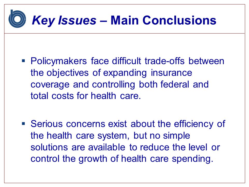 Key Issues – Main Conclusions  Policymakers face difficult trade-offs between the objectives of expanding insurance coverage and controlling both federal and total costs for health care.