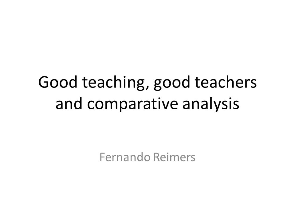 Good teaching, good teachers and comparative analysis Fernando Reimers