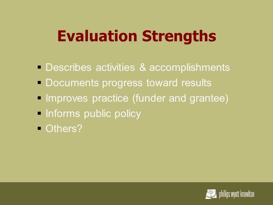 Evaluation Strengths  Describes activities & accomplishments  Documents progress toward results  Improves practice (funder and grantee)  Informs public policy  Others