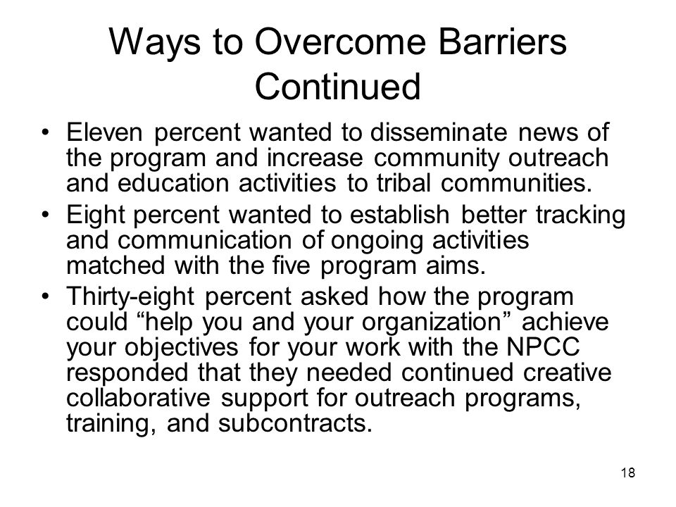 18 Ways to Overcome Barriers Continued Eleven percent wanted to disseminate news of the program and increase community outreach and education activities to tribal communities.