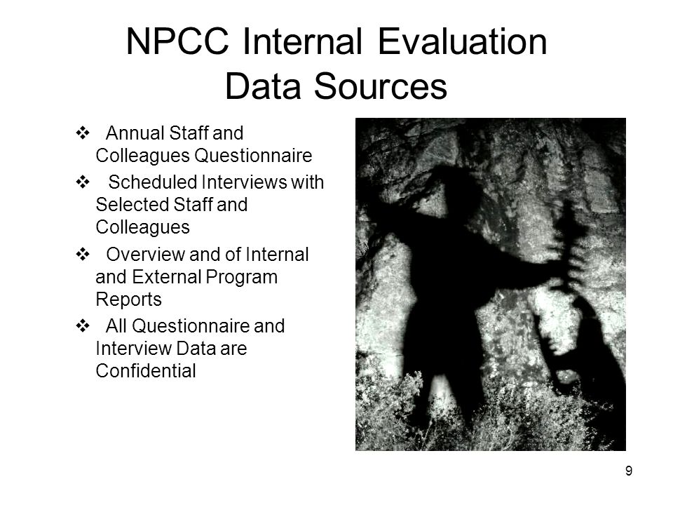 9 NPCC Internal Evaluation Data Sources  Annual Staff and Colleagues Questionnaire  Scheduled Interviews with Selected Staff and Colleagues  Overview and of Internal and External Program Reports  All Questionnaire and Interview Data are Confidential