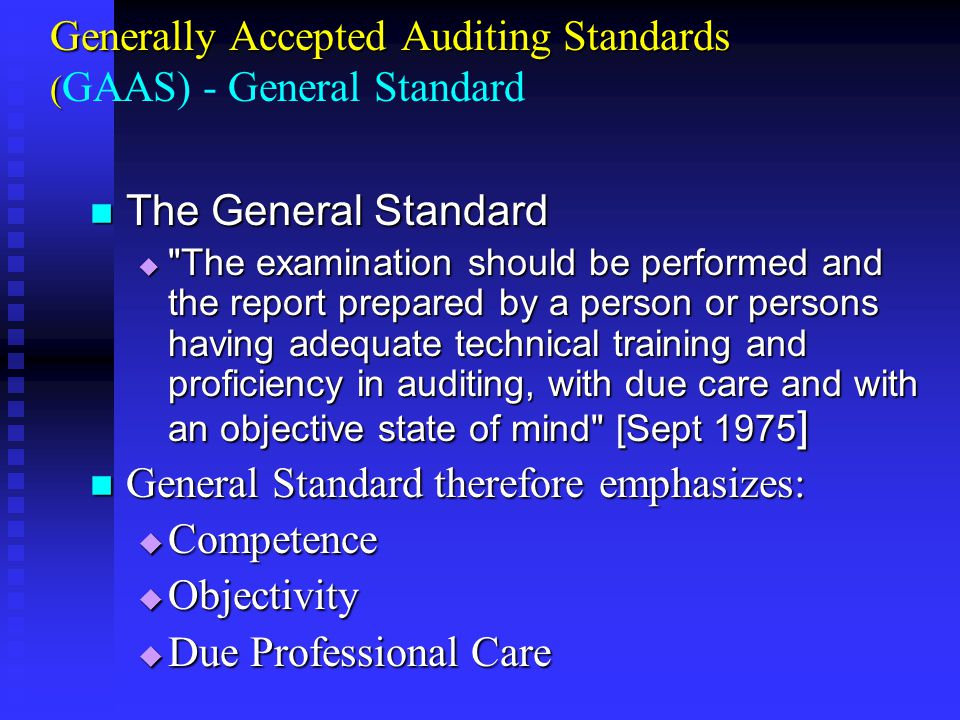 Generally Accepted Auditing Standards ( Generally Accepted Auditing Standards ( GAAS) - General Standard The General Standard The General Standard  The examination should be performed and the report prepared by a person or persons having adequate technical training and proficiency in auditing, with due care and with an objective state of mind [Sept 1975 ] General Standard therefore emphasizes: General Standard therefore emphasizes:  Competence  Objectivity  Due Professional Care