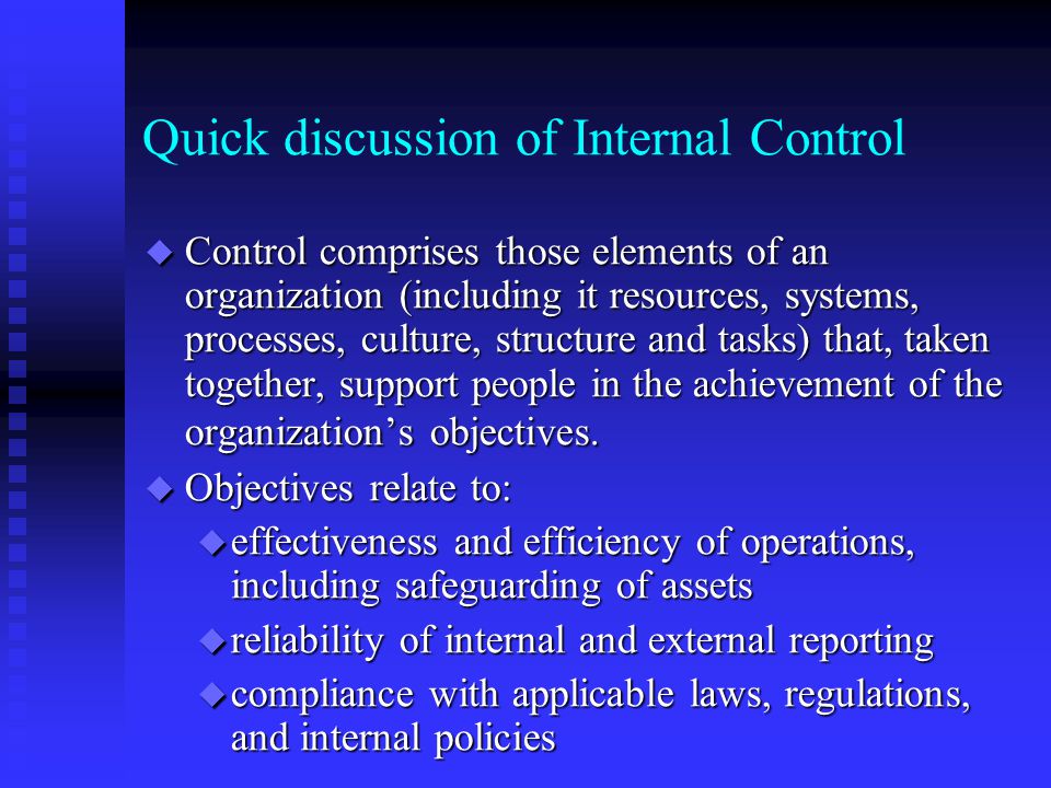 Quick discussion of Internal Control u Control comprises those elements of an organization (including it resources, systems, processes, culture, structure and tasks) that, taken together, support people in the achievement of the organization’s objectives.