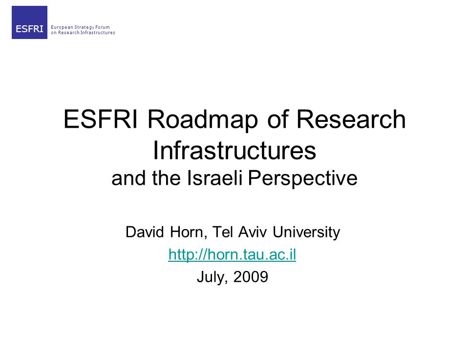 European Strategy Forum on Research Infrastructures ESFRI ESFRI Roadmap of Research Infrastructures and the Israeli Perspective David Horn, Tel Aviv University   July, 2009