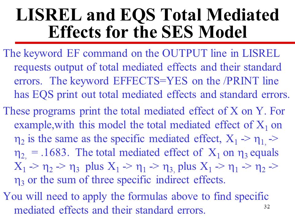 32 LISREL and EQS Total Mediated Effects for the SES Model The keyword EF command on the OUTPUT line in LISREL requests output of total mediated effects and their standard errors.