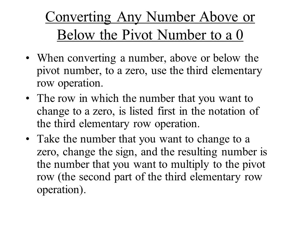 Converting Any Number Above or Below the Pivot Number to a 0 When converting a number, above or below the pivot number, to a zero, use the third elementary row operation.