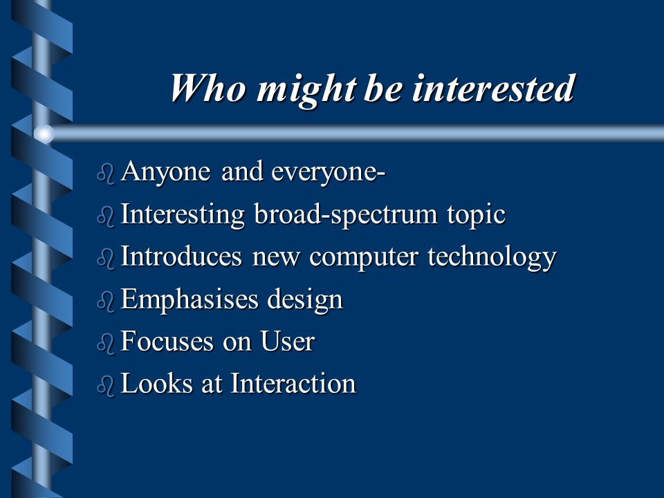 Who might be interested b Anyone and everyone- b Interesting broad-spectrum topic b Introduces new computer technology b Emphasises design b Focuses on User b Looks at Interaction