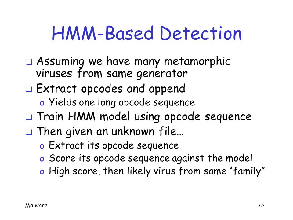 Malware 64 For More Info on HMMs  A revealing introduction to HMMs, Stamp A revealing introduction to HMMs o Of course, this is the best source…  A tutorial on HMMs and selected applications in speech recognition, Rabiner A tutorial on HMMs and selected applications in speech recognition o The standard reference