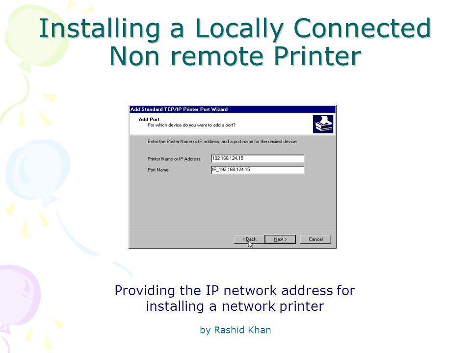 by Rashid Khan Installing a Locally Connected Non remote Printer Providing the IP network address for installing a network printer