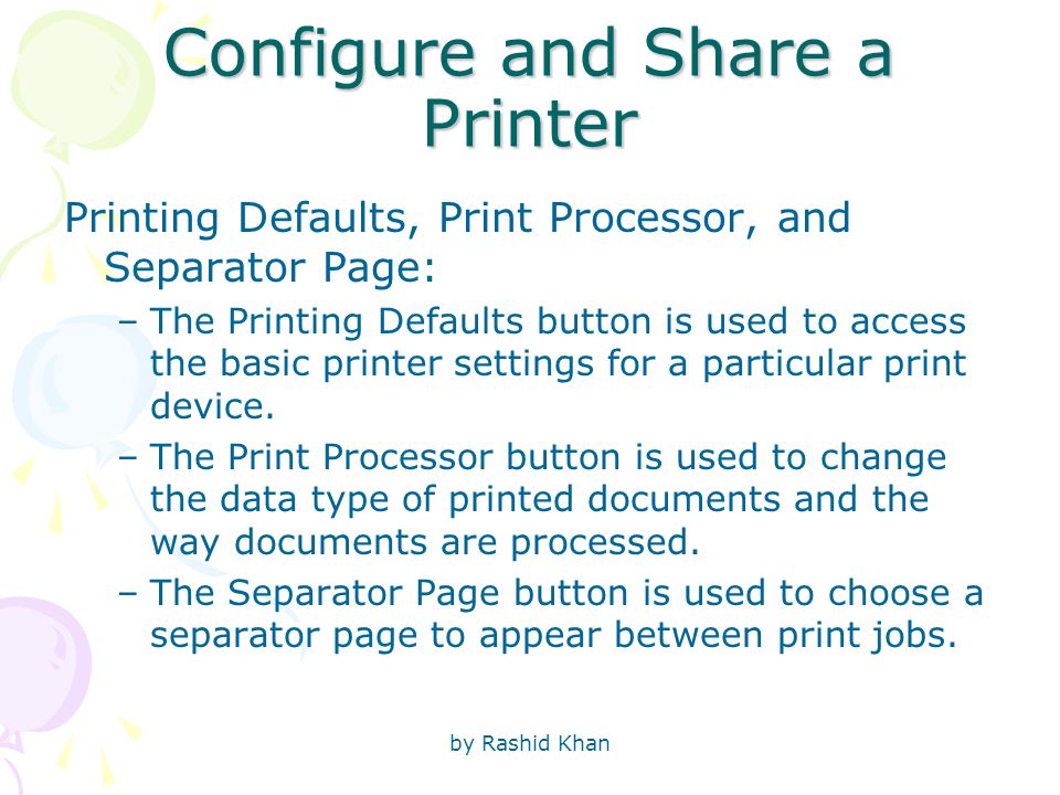 by Rashid Khan Configure and Share a Printer Printing Defaults, Print Processor, and Separator Page: –The Printing Defaults button is used to access the basic printer settings for a particular print device.