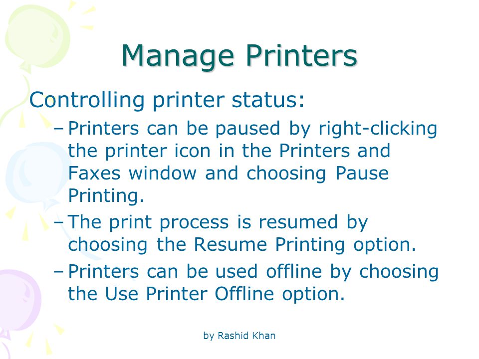 by Rashid Khan Manage Printers Controlling printer status: –Printers can be paused by right-clicking the printer icon in the Printers and Faxes window and choosing Pause Printing.