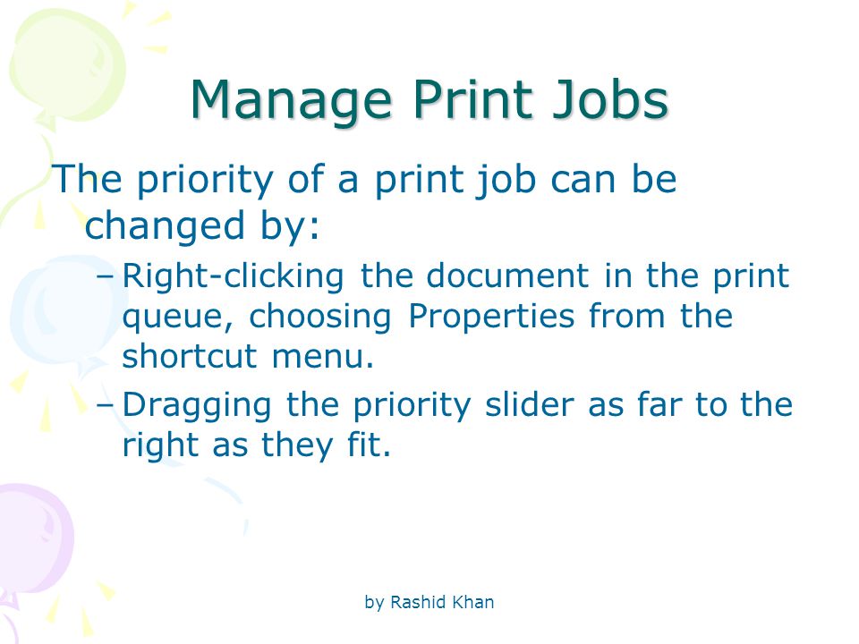by Rashid Khan Manage Print Jobs The priority of a print job can be changed by: –Right-clicking the document in the print queue, choosing Properties from the shortcut menu.