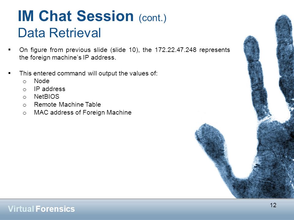 12 Virtual Forensics IM Chat Session (cont.) Data Retrieval  On figure from previous slide (slide 10), the represents the foreign machine’s IP address.