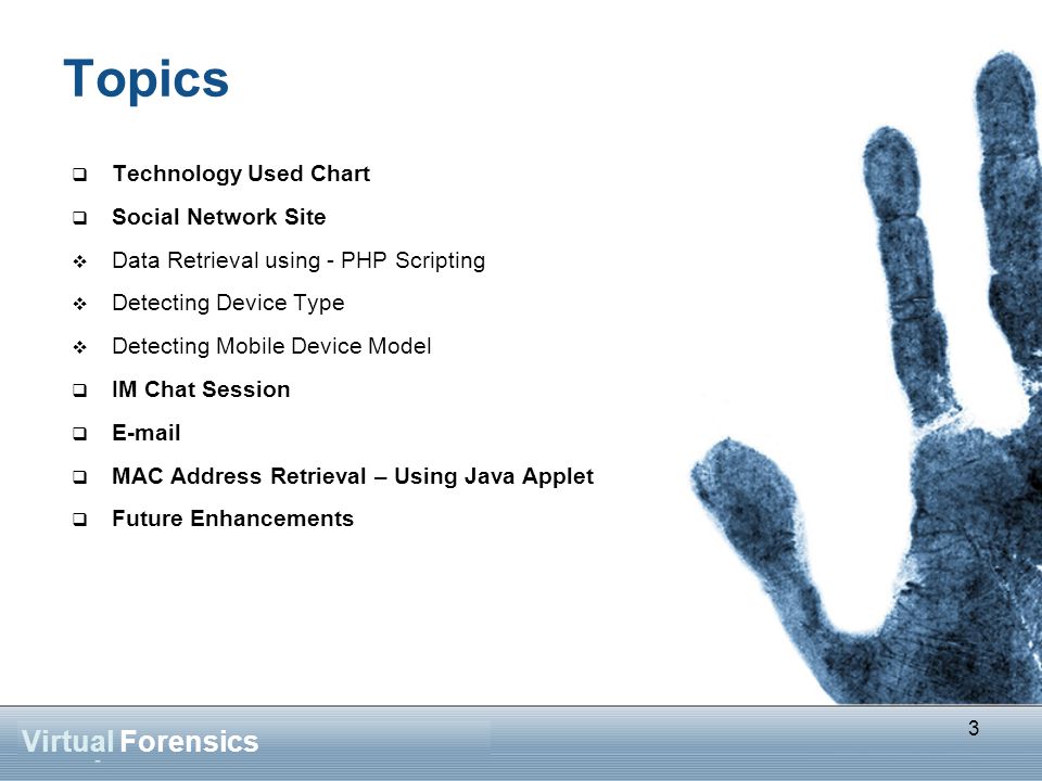 3 Topics  Technology Used Chart  Social Network Site  Data Retrieval using - PHP Scripting  Detecting Device Type  Detecting Mobile Device Model  IM Chat Session    MAC Address Retrieval – Using Java Applet  Future Enhancements Virtual Forensics 3