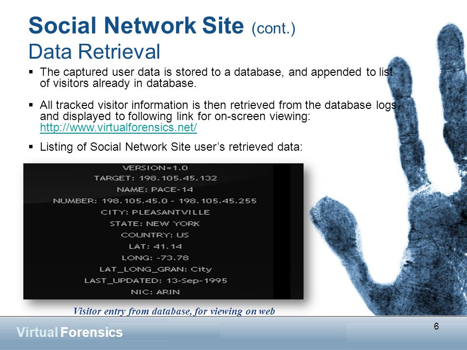 6 Virtual Forensics Social Network Site (cont.) Data Retrieval Visitor entry from database, for viewing on web  The captured user data is stored to a database, and appended to list of visitors already in database.