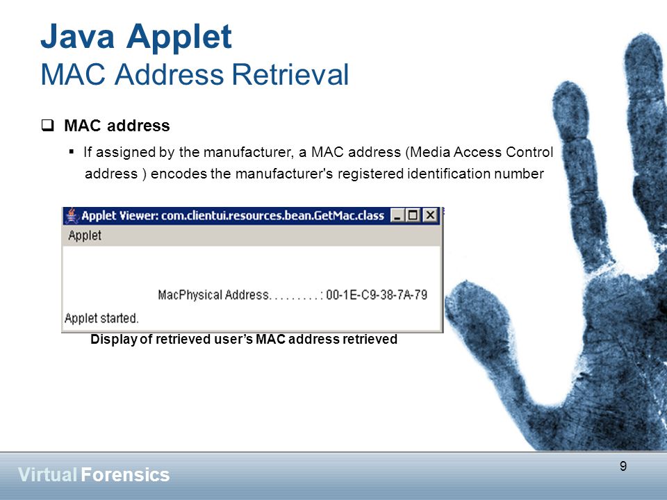 9 Virtual Forensics Java Applet MAC Address Retrieval 9  If assigned by the manufacturer, a MAC address (Media Access Control address ) encodes the manufacturer s registered identification number Display of retrieved user’s MAC address retrieved  MAC address