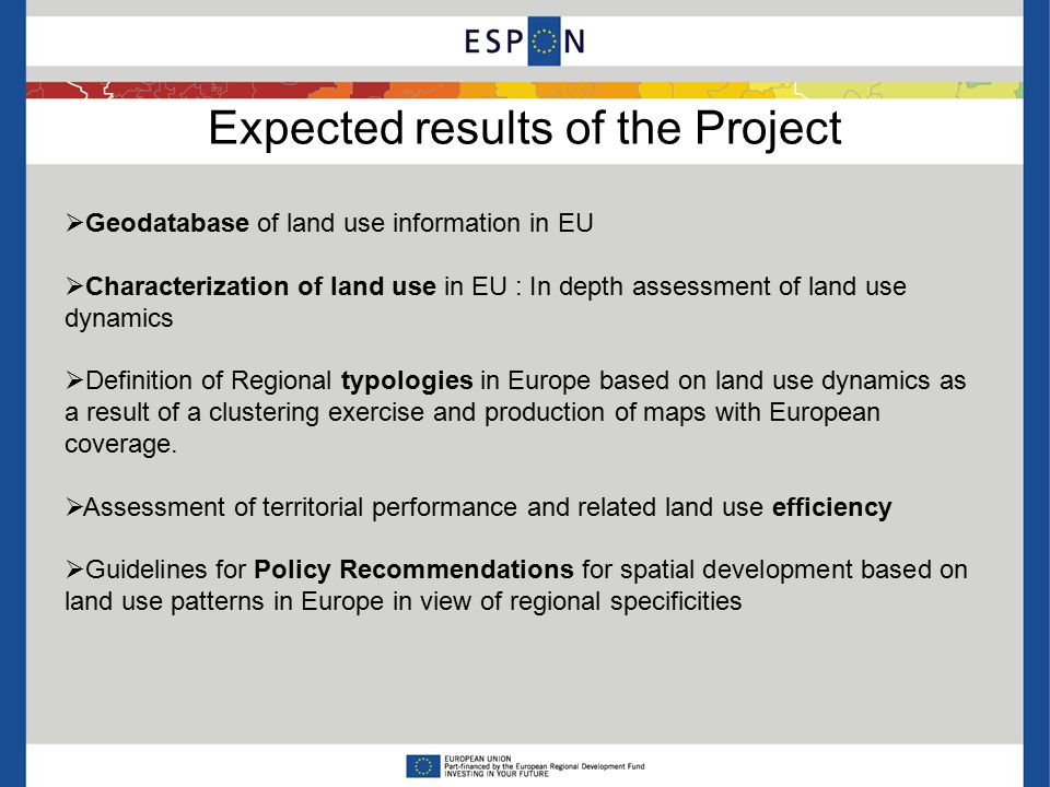 Expected results of the Project  Geodatabase of land use information in EU  Characterization of land use in EU : In depth assessment of land use dynamics  Definition of Regional typologies in Europe based on land use dynamics as a result of a clustering exercise and production of maps with European coverage.
