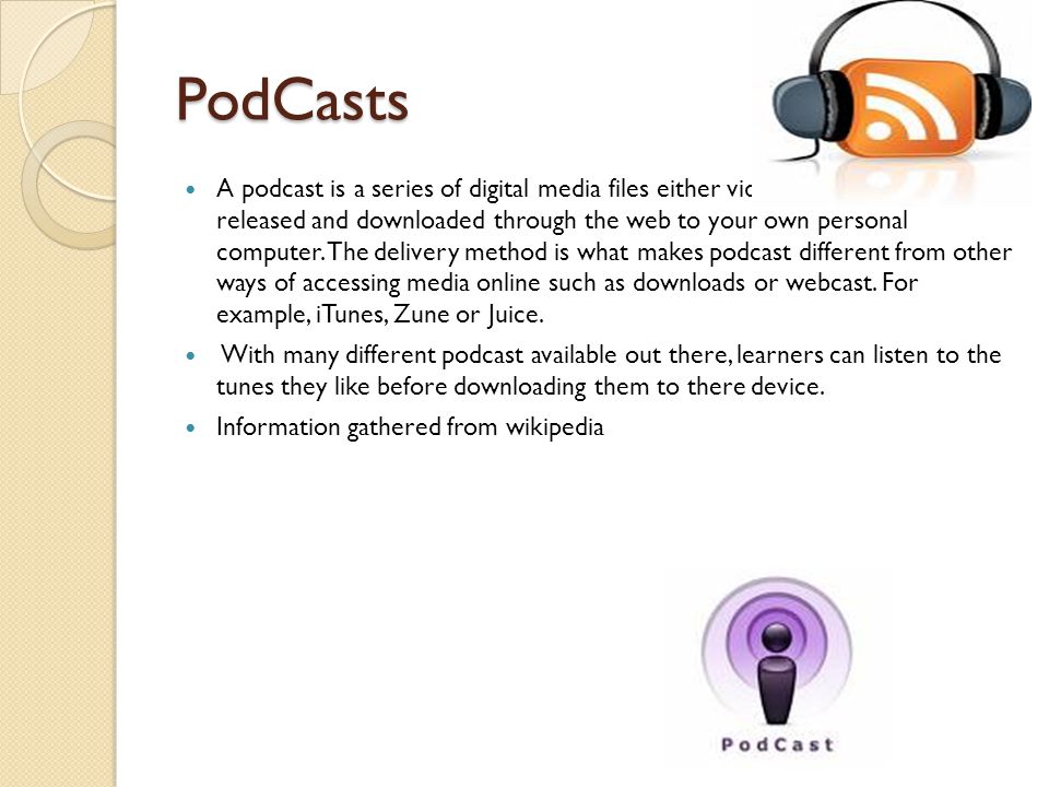 PodCasts A podcast is a series of digital media files either video or audio that is released and downloaded through the web to your own personal computer.