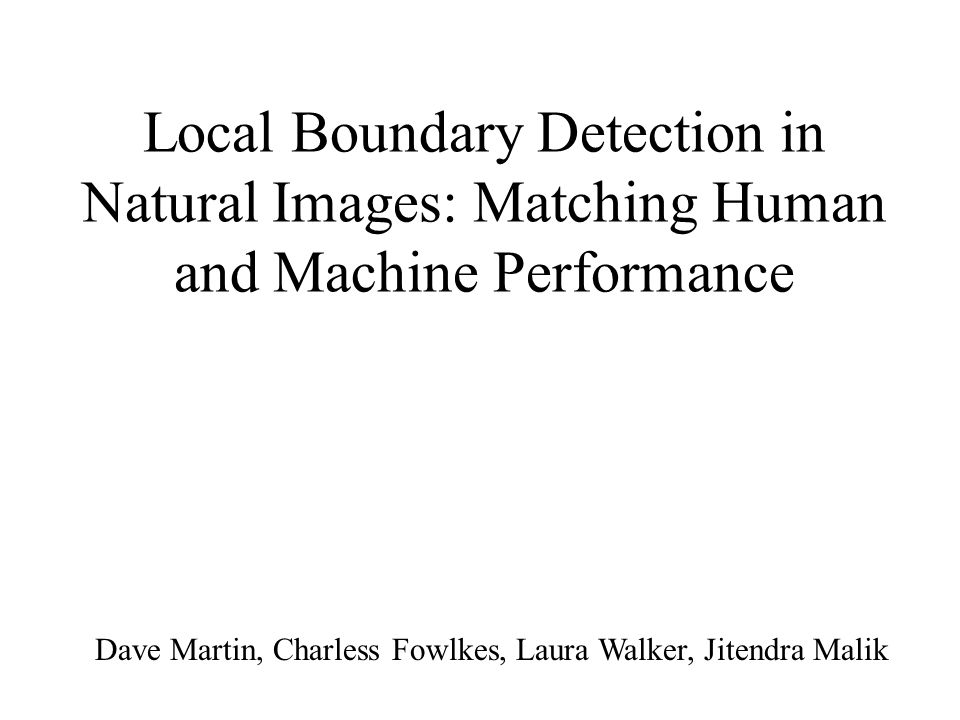 Local Boundary Detection in Natural Images: Matching Human and Machine Performance Dave Martin, Charless Fowlkes, Laura Walker, Jitendra Malik