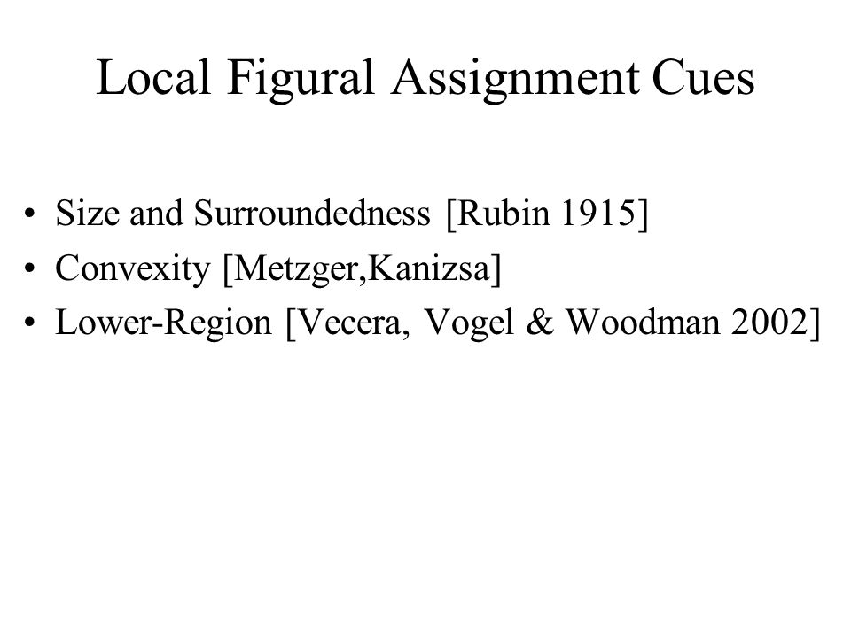 Local Figural Assignment Cues Size and Surroundedness [Rubin 1915] Convexity [Metzger,Kanizsa] Lower-Region [Vecera, Vogel & Woodman 2002]