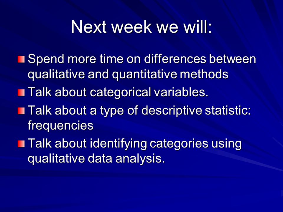 Next week we will: Spend more time on differences between qualitative and quantitative methods Talk about categorical variables.