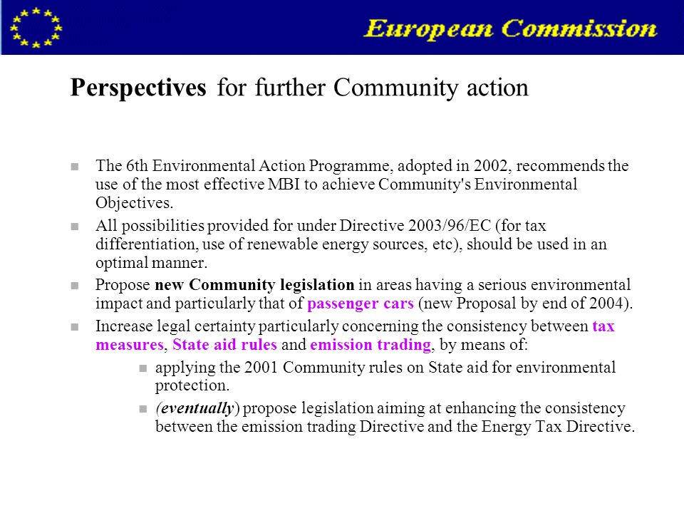 Perspectives for further Community action n The 6th Environmental Action Programme, adopted in 2002, recommends the use of the most effective MBI to achieve Community s Environmental Objectives.