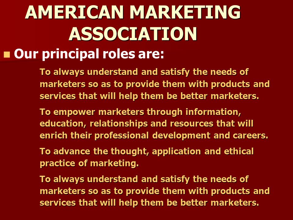 AMERICAN MARKETING ASSOCIATION Our principal roles are: To always understand and satisfy the needs of marketers so as to provide them with products and services that will help them be better marketers.
