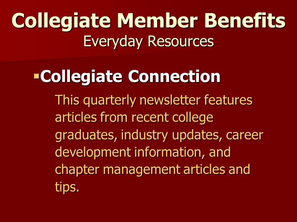 Collegiate Member Benefits Everyday Resources  Collegiate Connection This quarterly newsletter features articles from recent college graduates, industry updates, career development information, and chapter management articles and tips.