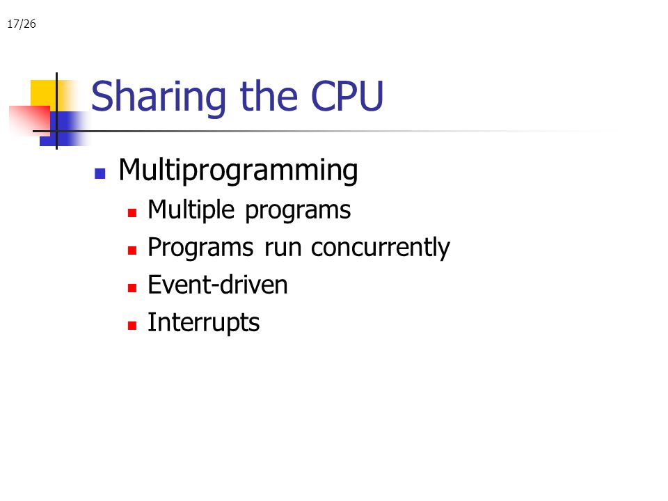 17/26 Sharing the CPU Multiprogramming Multiple programs Programs run concurrently Event-driven Interrupts