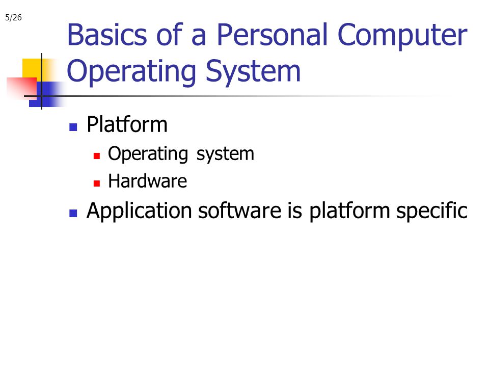 5/26 Basics of a Personal Computer Operating System Platform Operating system Hardware Application software is platform specific