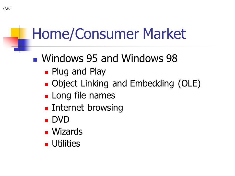 7/26 Home/Consumer Market Windows 95 and Windows 98 Plug and Play Object Linking and Embedding (OLE) Long file names Internet browsing DVD Wizards Utilities