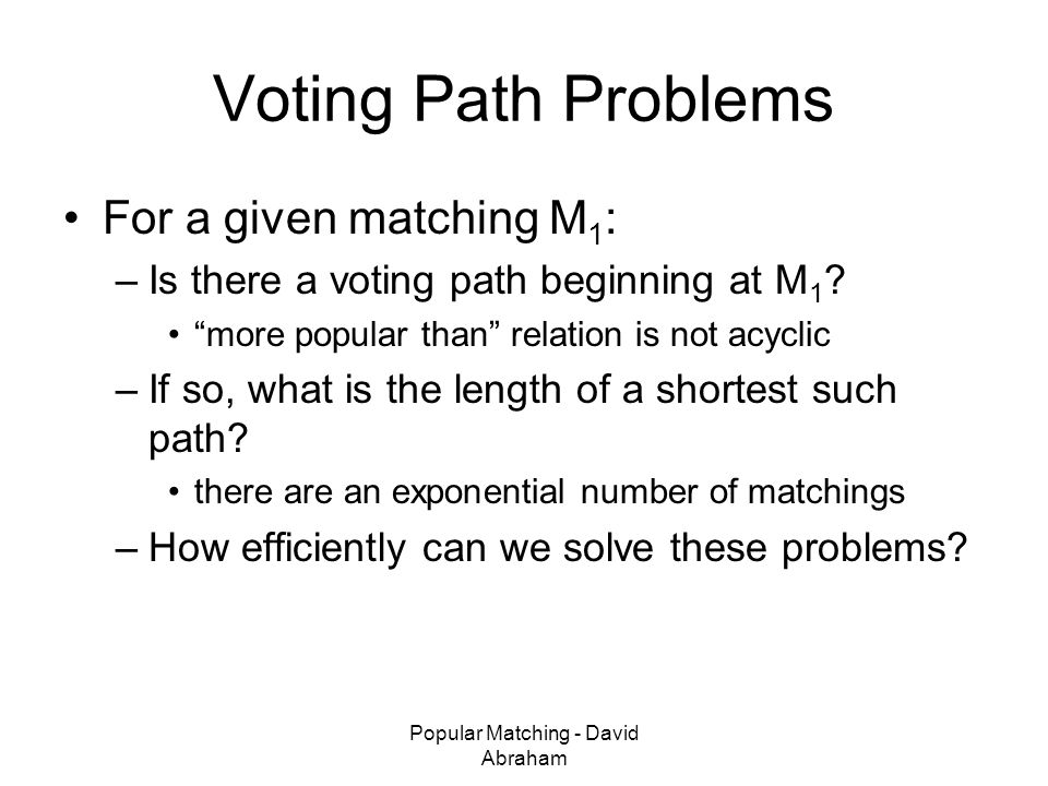 Popular Matching - David Abraham Voting Path Problems For a given matching M 1 : –Is there a voting path beginning at M 1 .