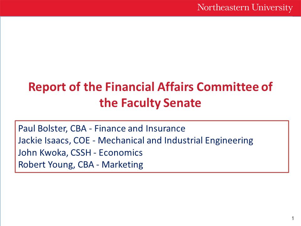 1 Report of the Financial Affairs Committee of the Faculty Senate Paul Bolster, CBA - Finance and Insurance Jackie Isaacs, COE - Mechanical and Industrial Engineering John Kwoka, CSSH - Economics Robert Young, CBA - Marketing
