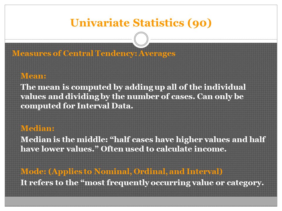 Univariate Statistics (90) Measures of Central Tendency: Averages Mean: The mean is computed by adding up all of the individual values and dividing by the number of cases.