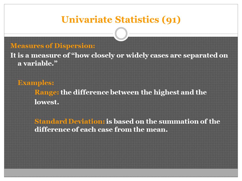 Univariate Statistics (91) Measures of Dispersion: It is a measure of how closely or widely cases are separated on a variable. Examples: Range: the difference between the highest and the lowest.