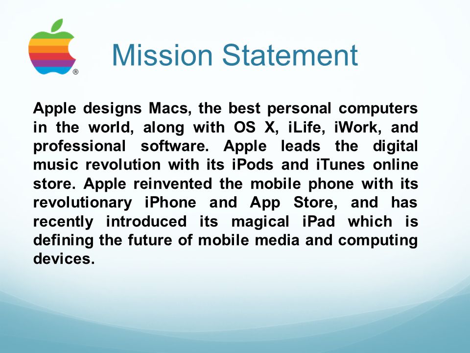 Mission Statement Apple designs Macs, the best personal computers in the world, along with OS X, iLife, iWork, and professional software.