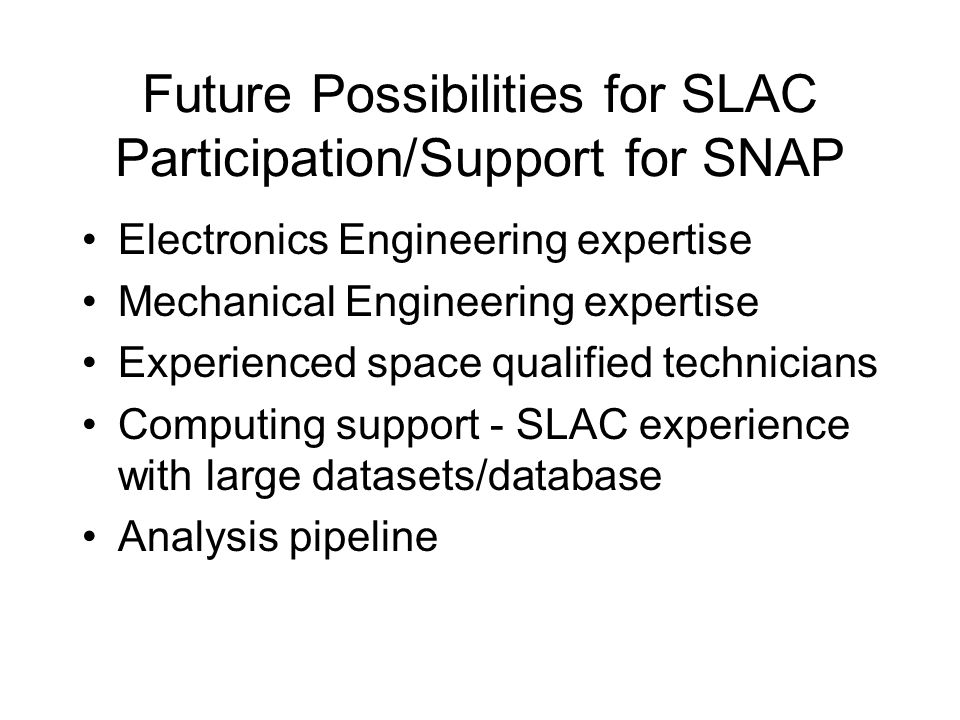 Future Possibilities for SLAC Participation/Support for SNAP Electronics Engineering expertise Mechanical Engineering expertise Experienced space qualified technicians Computing support - SLAC experience with large datasets/database Analysis pipeline