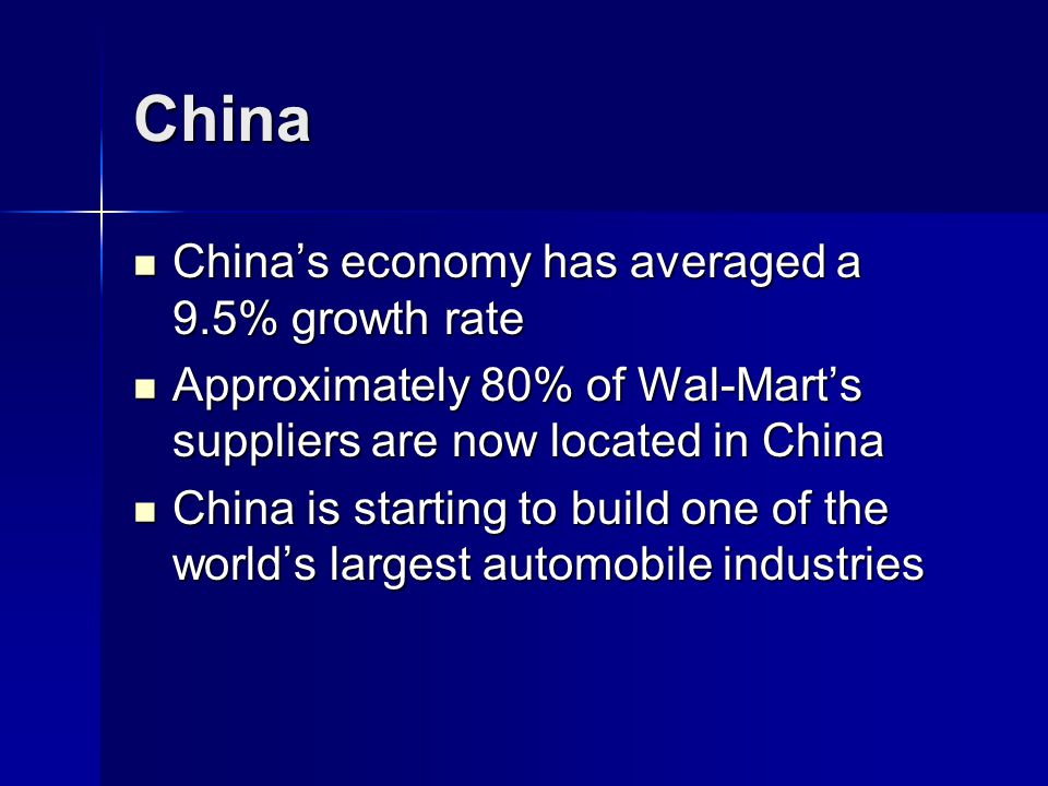 China China’s economy has averaged a 9.5% growth rate China’s economy has averaged a 9.5% growth rate Approximately 80% of Wal-Mart’s suppliers are now located in China Approximately 80% of Wal-Mart’s suppliers are now located in China China is starting to build one of the world’s largest automobile industries China is starting to build one of the world’s largest automobile industries