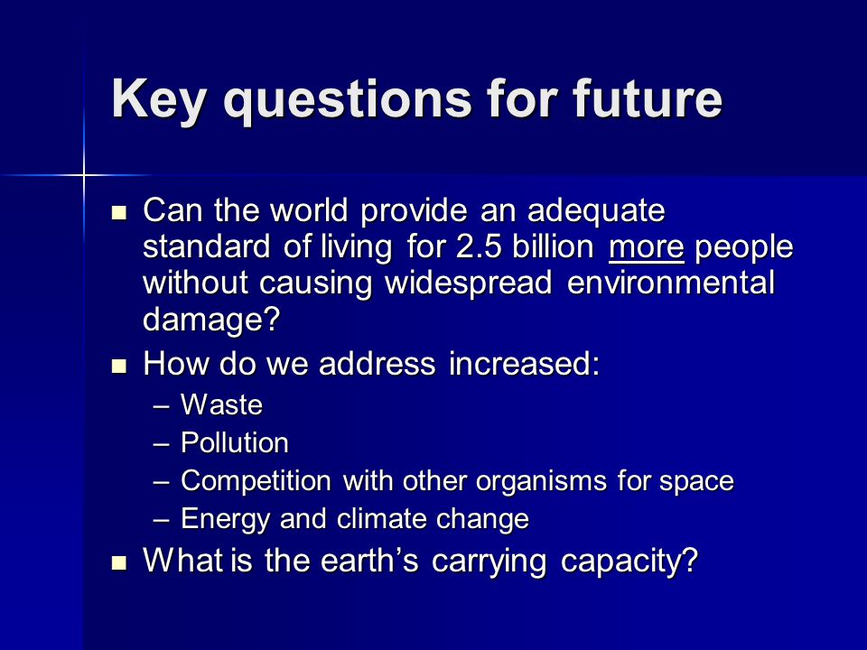 Key questions for future Can the world provide an adequate standard of living for 2.5 billion more people without causing widespread environmental damage.