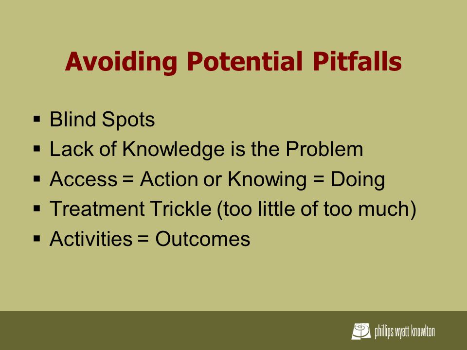 Avoiding Potential Pitfalls  Blind Spots  Lack of Knowledge is the Problem  Access = Action or Knowing = Doing  Treatment Trickle (too little of too much)  Activities = Outcomes