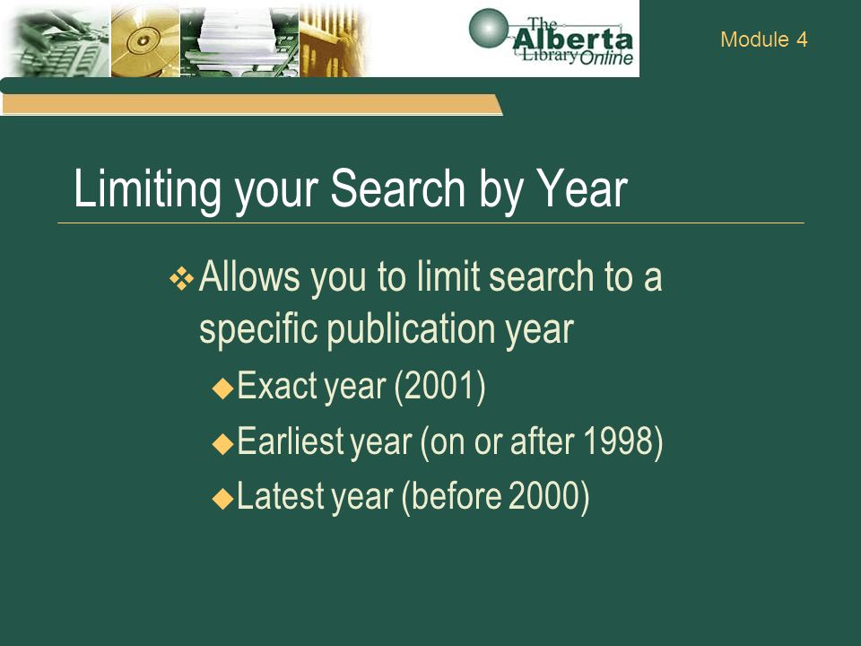 Module 4 Limiting your Search by Year  Allows you to limit search to a specific publication year  Exact year (2001)  Earliest year (on or after 1998)  Latest year (before 2000)