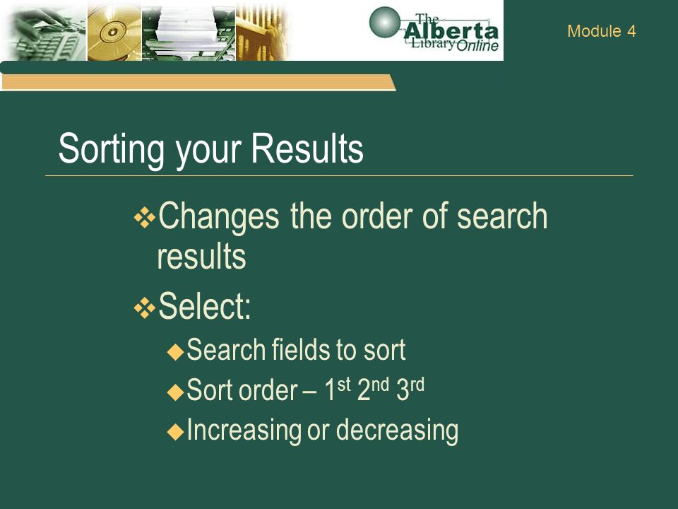 Module 4 Sorting your Results  Changes the order of search results  Select:  Search fields to sort  Sort order – 1 st 2 nd 3 rd  Increasing or decreasing