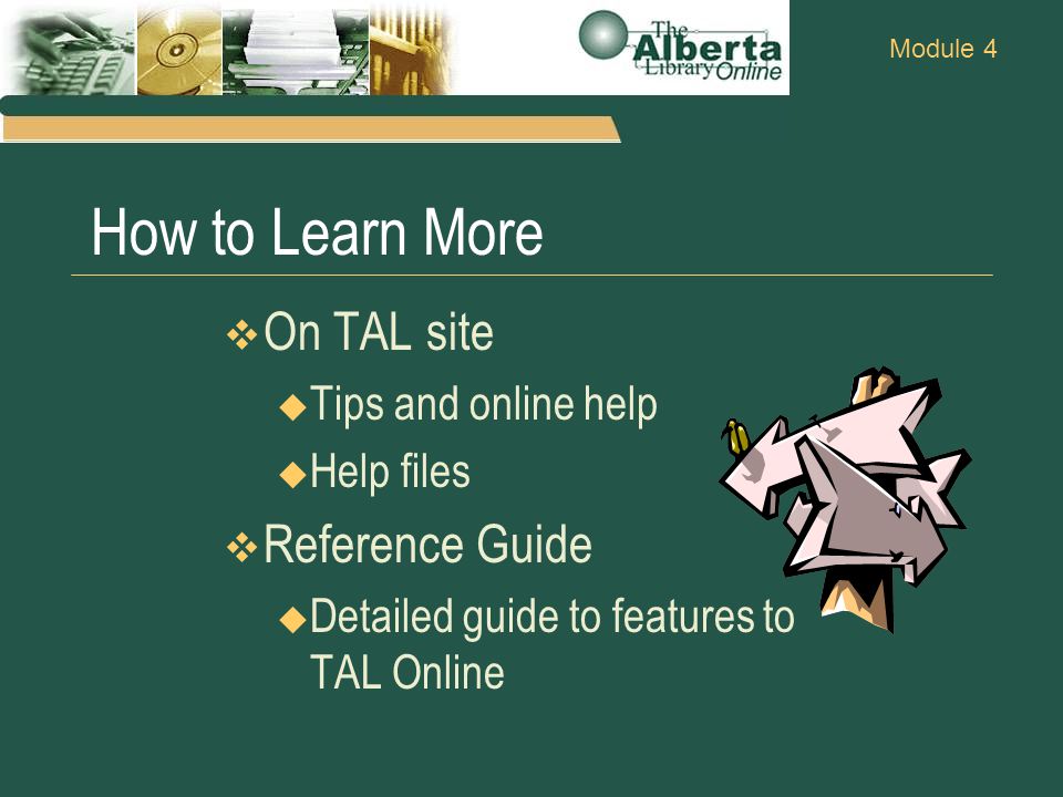 Module 4 How to Learn More  On TAL site  Tips and online help  Help files  Reference Guide  Detailed guide to features to TAL Online