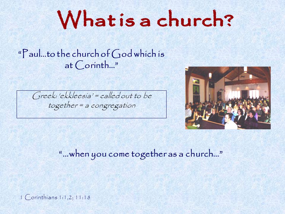…when you come together as a church… Paul…to the church of God which is at Corinth… 1 Corinthians 1:1,2; 11:18 Greek: ‘ekkleesia’ = called out to be together = a congregation